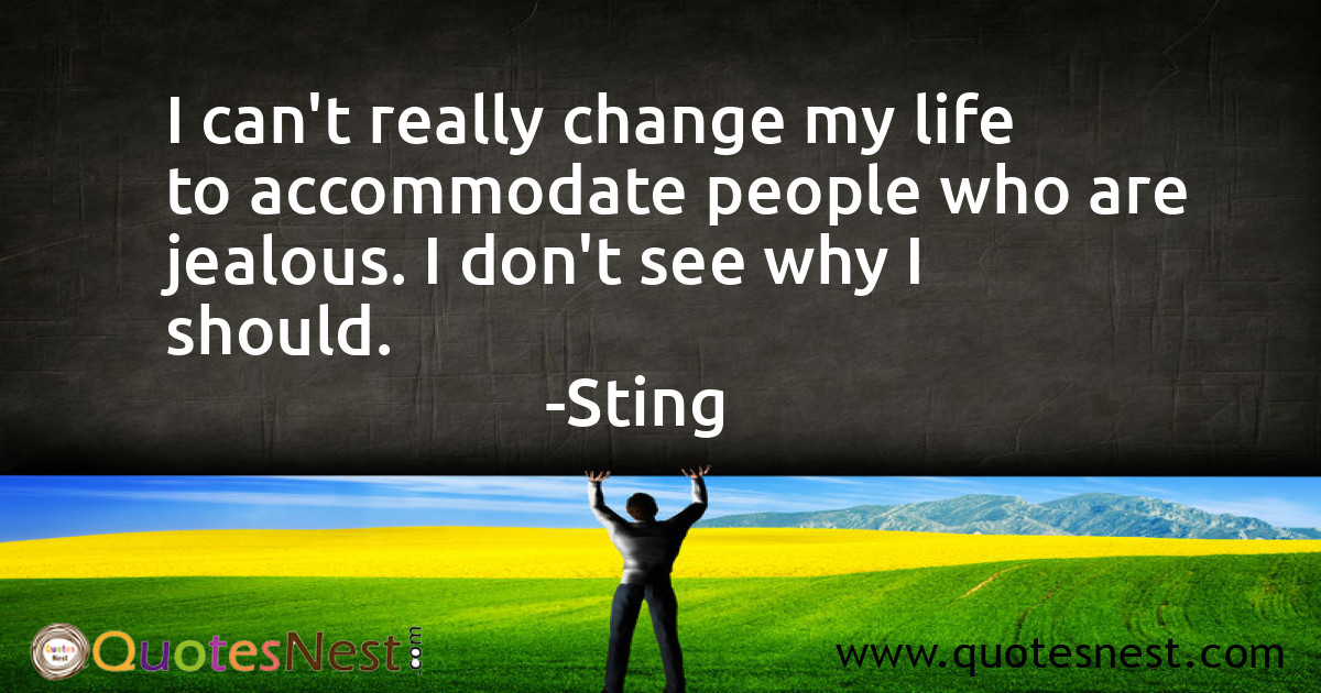 I can't really change my life to accommodate people who are jealous. I don't see why I should.