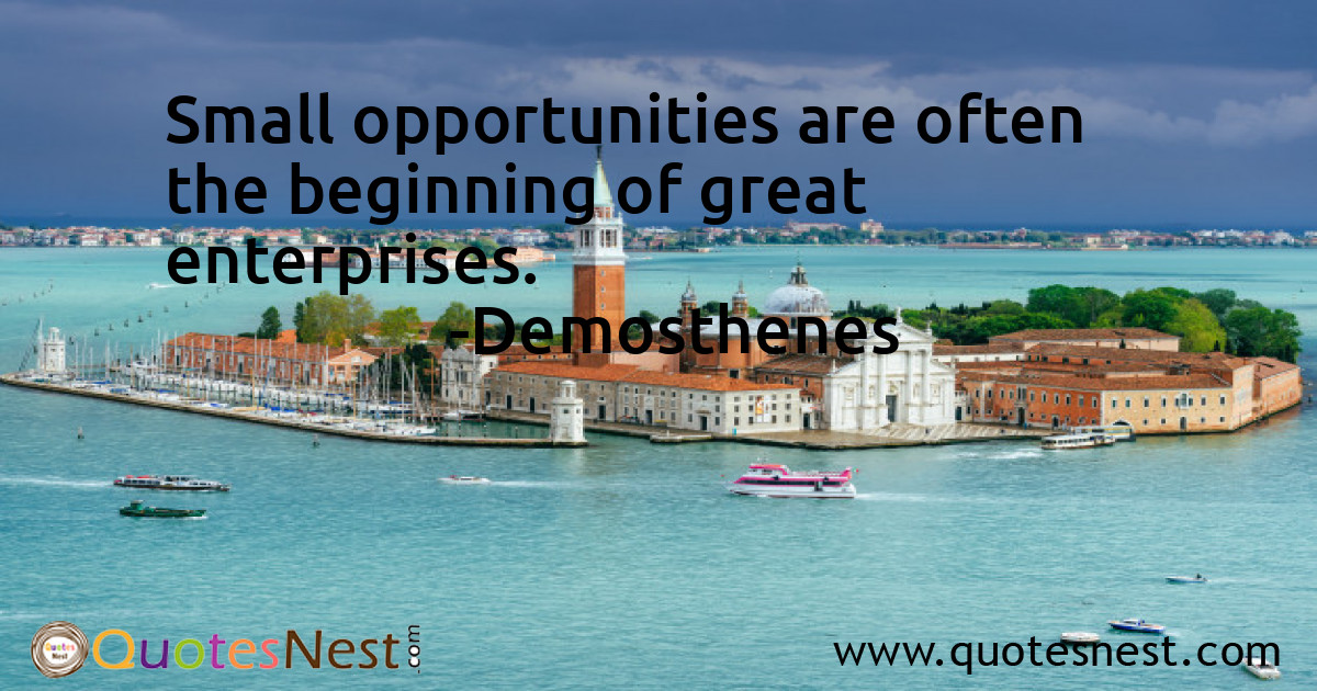 Small opportunities are often the beginning of great enterprises.