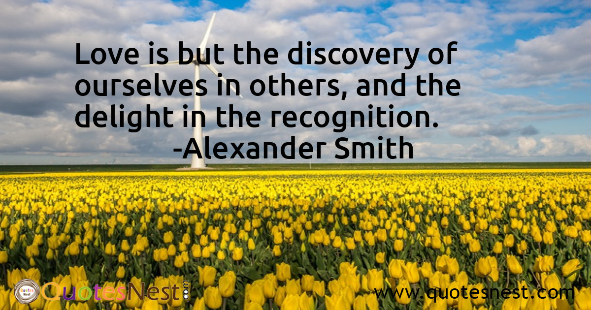 Love is but the discovery of ourselves in others, and the delight in the recognition.
