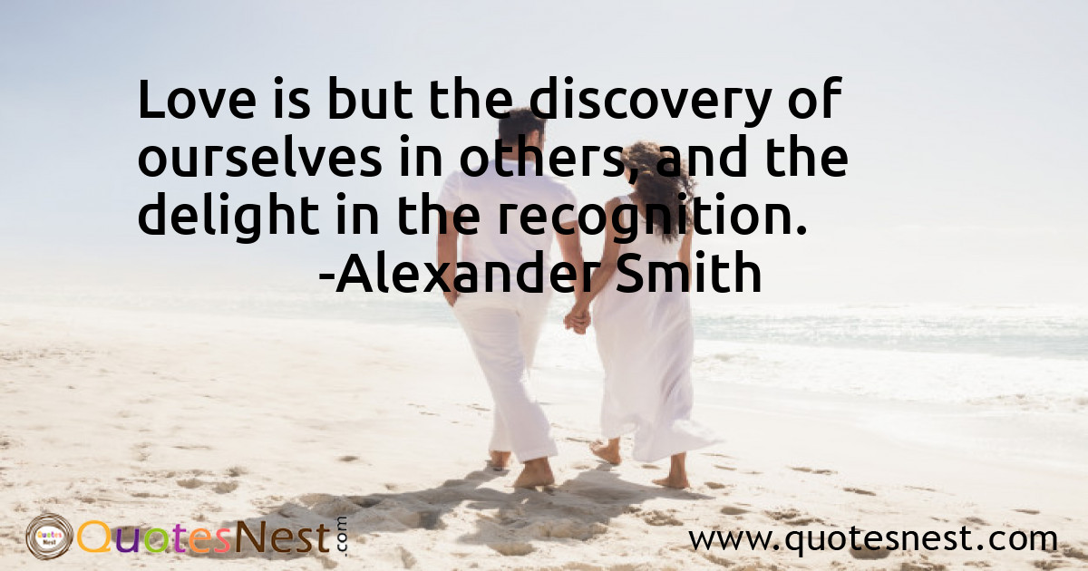 Love is but the discovery of ourselves in others, and the delight in the recognition.