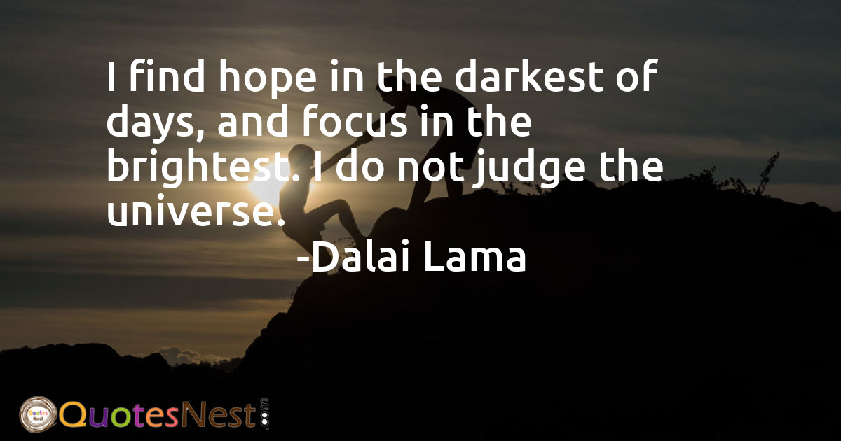 I find hope in the darkest of days, and focus in the brightest. I do not judge the universe.