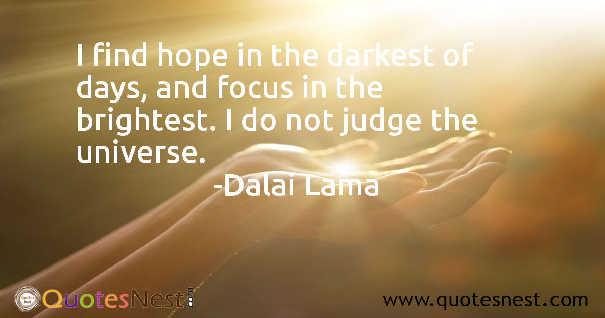 I find hope in the darkest of days, and focus in the brightest. I do not judge the universe.