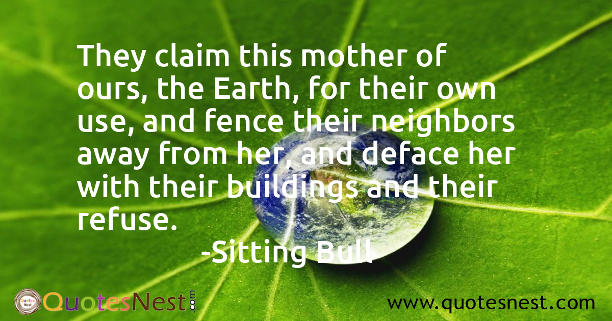 They claim this mother of ours, the Earth, for their own use, and fence their neighbors away from her, and deface her with their buildings and their refuse.