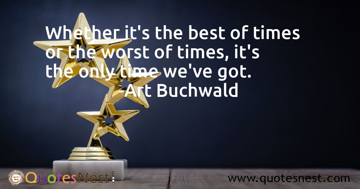 Whether it's the best of times or the worst of times, it's the only time we've got.