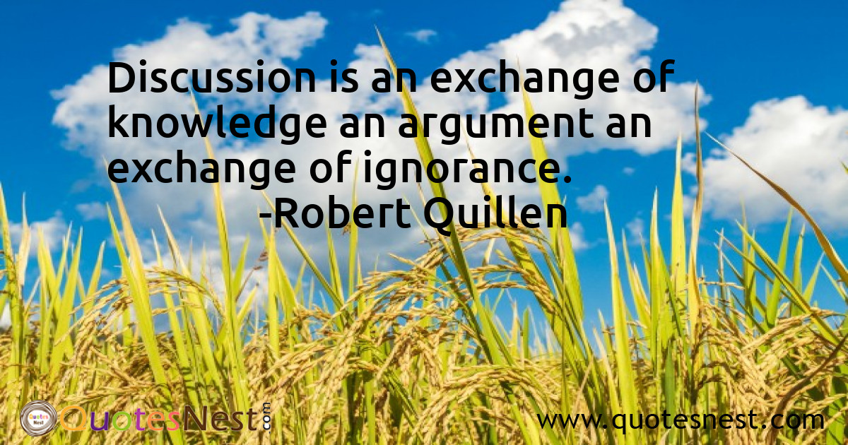 Discussion is an exchange of knowledge an argument an exchange of ignorance.