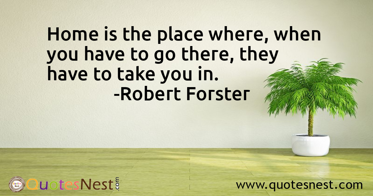 Home is the place where, when you have to go there, they have to take you in.