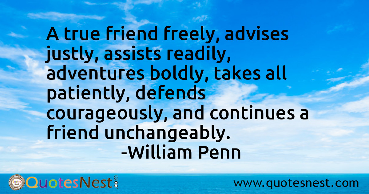 A true friend freely, advises justly, assists readily, adventures boldly, takes all patiently, defends courageously, and continues a friend unchangeably.