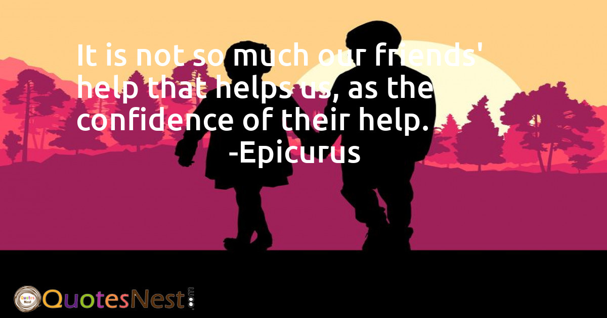 It is not so much our friends' help that helps us, as the confidence of their help.