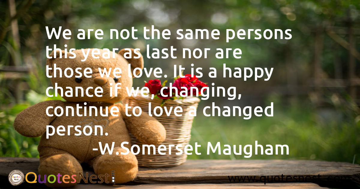 We are not the same persons this year as last nor are those we love. It is a happy chance if we, changing, continue to love a changed person.