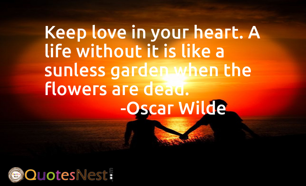 Keep love in your heart. A life without it is like a sunless garden when the flowers are dead.