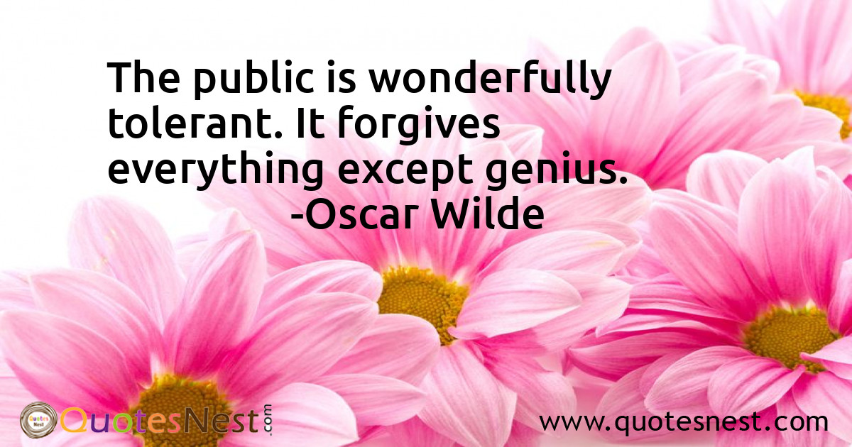 The public is wonderfully tolerant. It forgives everything except genius.