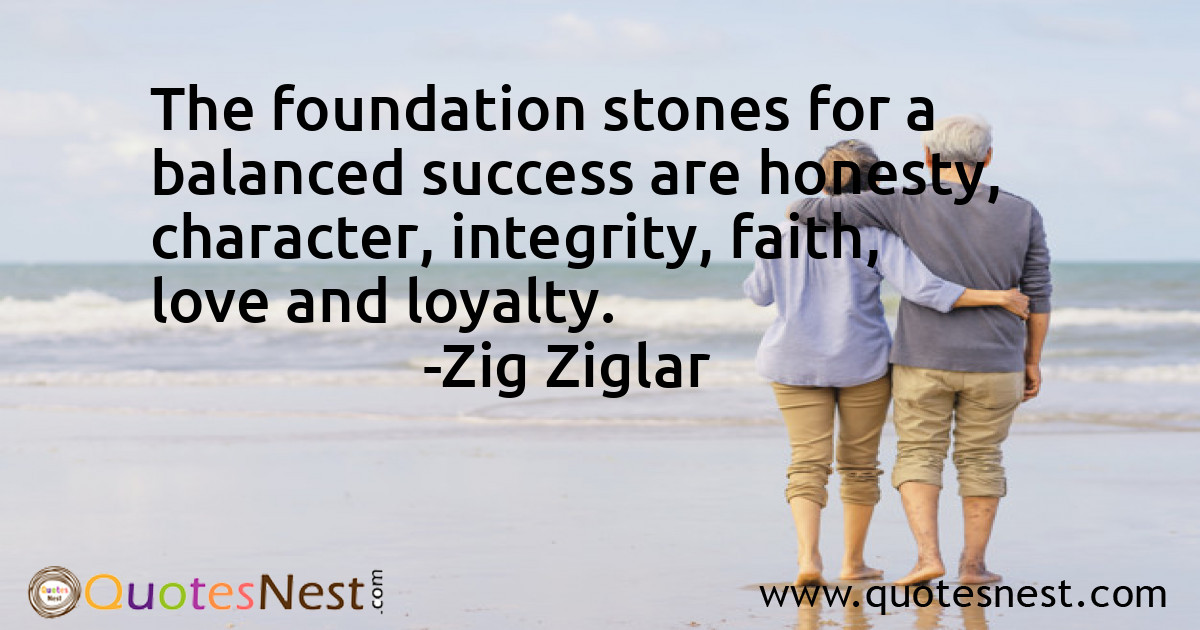 The foundation stones for a balanced success are honesty, character, integrity, faith, love and loyalty.
