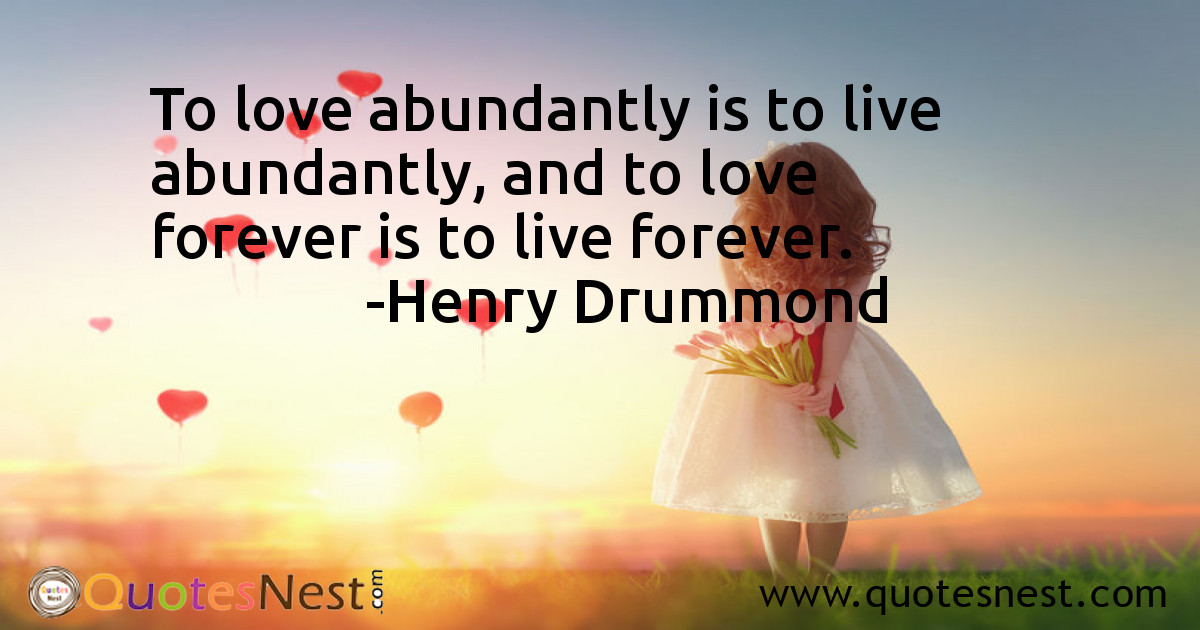 To love abundantly is to live abundantly, and to love forever is to live forever.