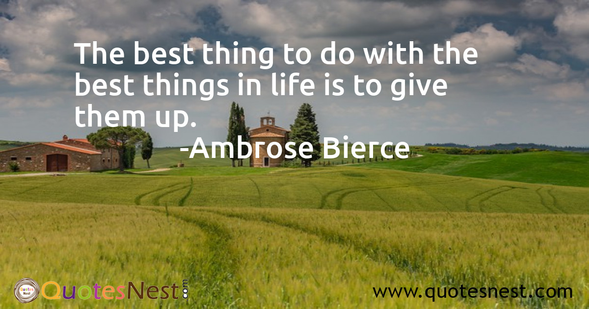 The best thing to do with the best things in life is to give them up.