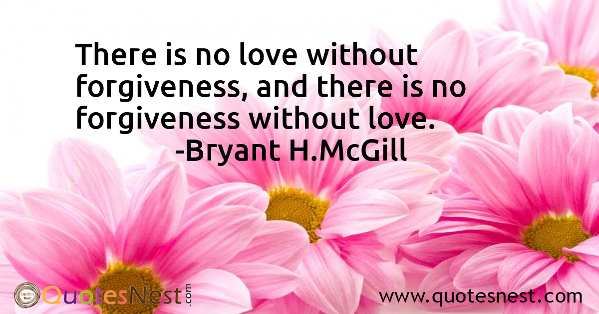 There is no love without forgiveness, and there is no forgiveness without love.
