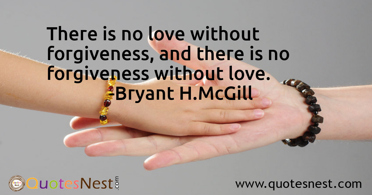 There is no love without forgiveness, and there is no forgiveness without love.