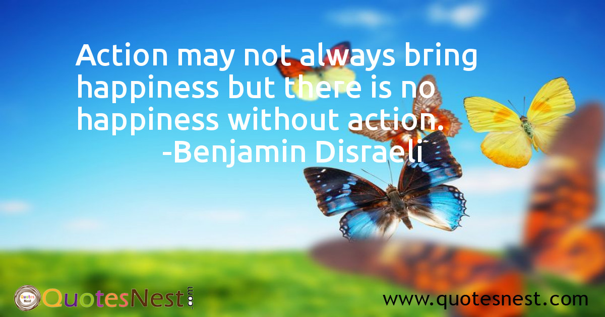 Action may not always bring happiness but there is no happiness without action.