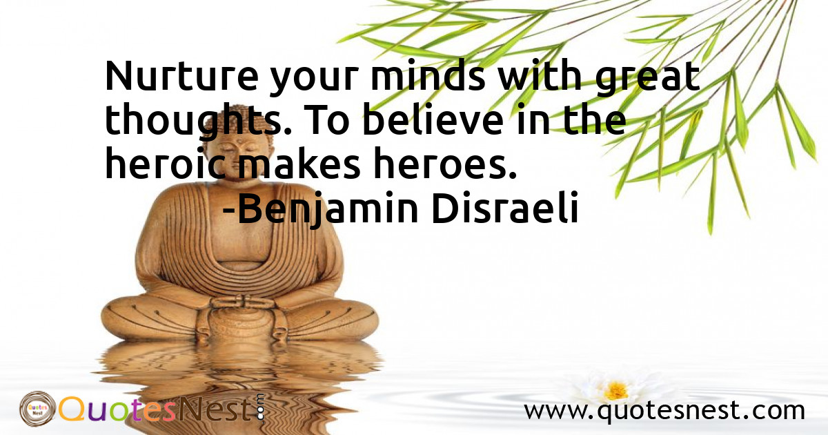 Nurture your minds with great thoughts. To believe in the heroic makes heroes.