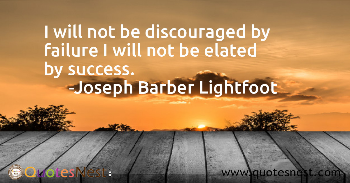 I will not be discouraged by failure I will not be elated by success.