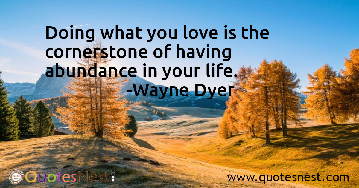 Doing what you love is the cornerstone of having abundance in your life.