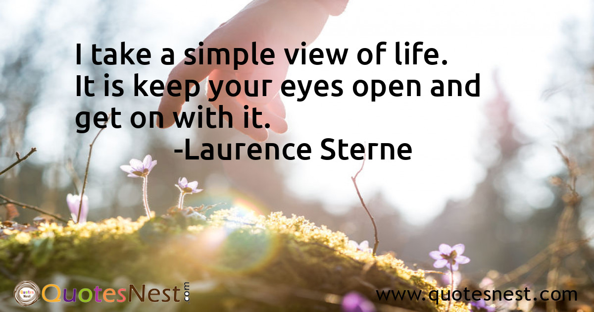 I take a simple view of life. It is keep your eyes open and get on with it.