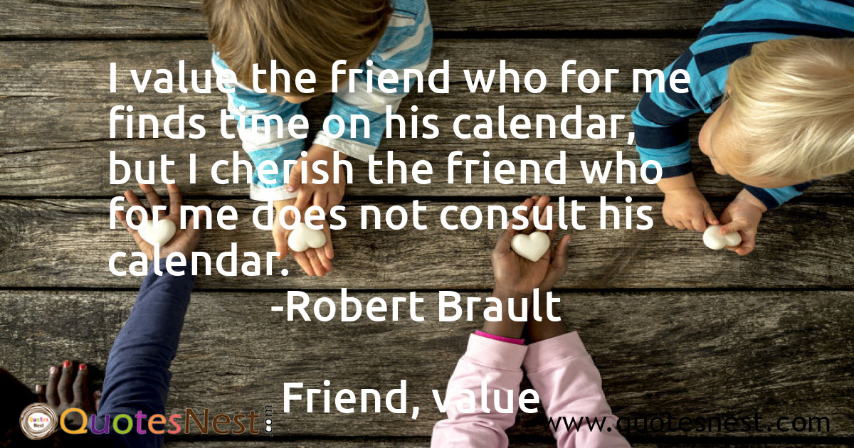 I value the friend who for me finds time on his calendar, but I cherish the friend who for me does not consult his calendar.