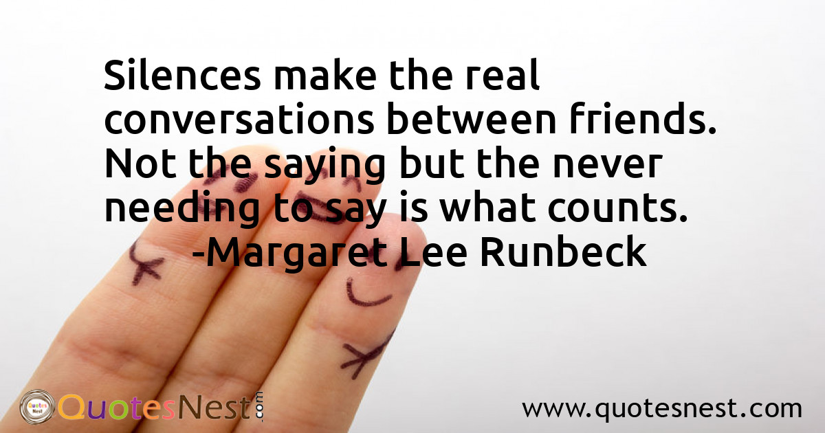 Silences make the real conversations between friends. Not the saying but the never needing to say is what counts.
