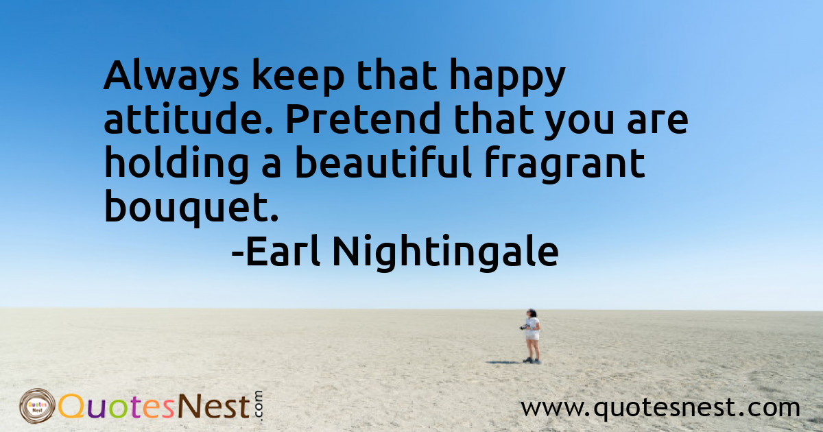 Always keep that happy attitude. Pretend that you are holding a beautiful fragrant bouquet.