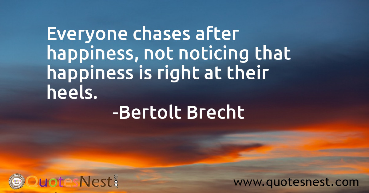 Everyone chases after happiness, not noticing that happiness is right at their heels.