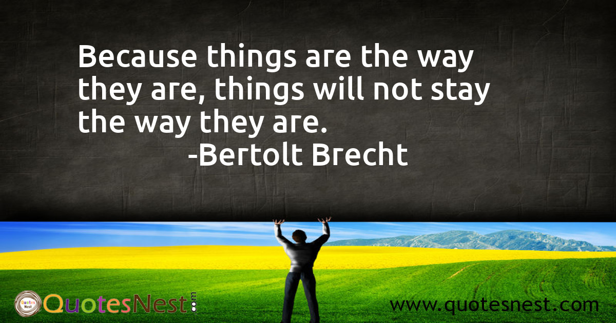 Because things are the way they are, things will not stay the way they are.