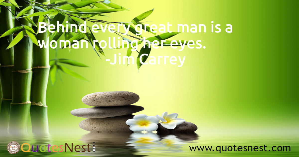 Behind every great man is a woman rolling her eyes.