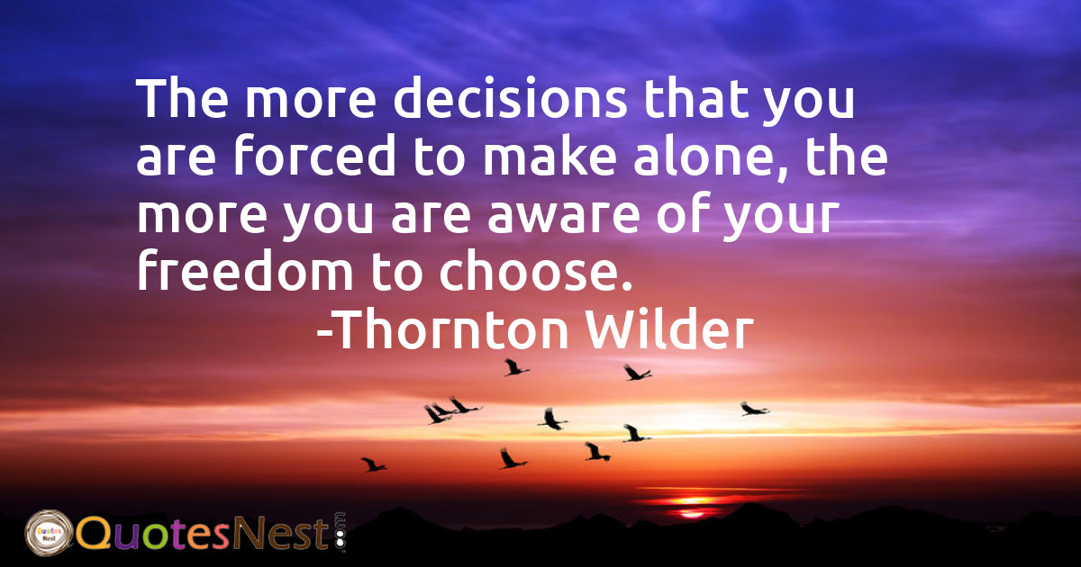 The more decisions that you are forced to make alone, the more you are aware of your freedom to choose.
