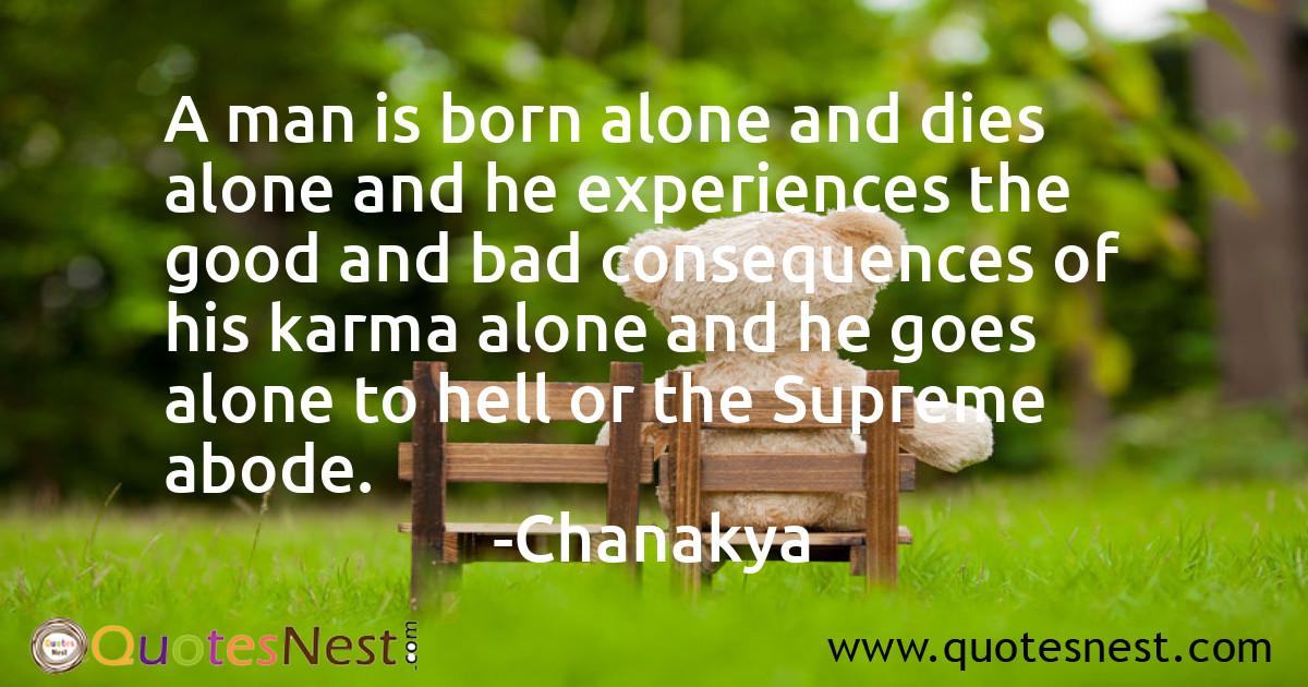A man is born alone and dies alone and he experiences the good and bad consequences of his karma alone and he goes alone to hell or the Supreme abode.