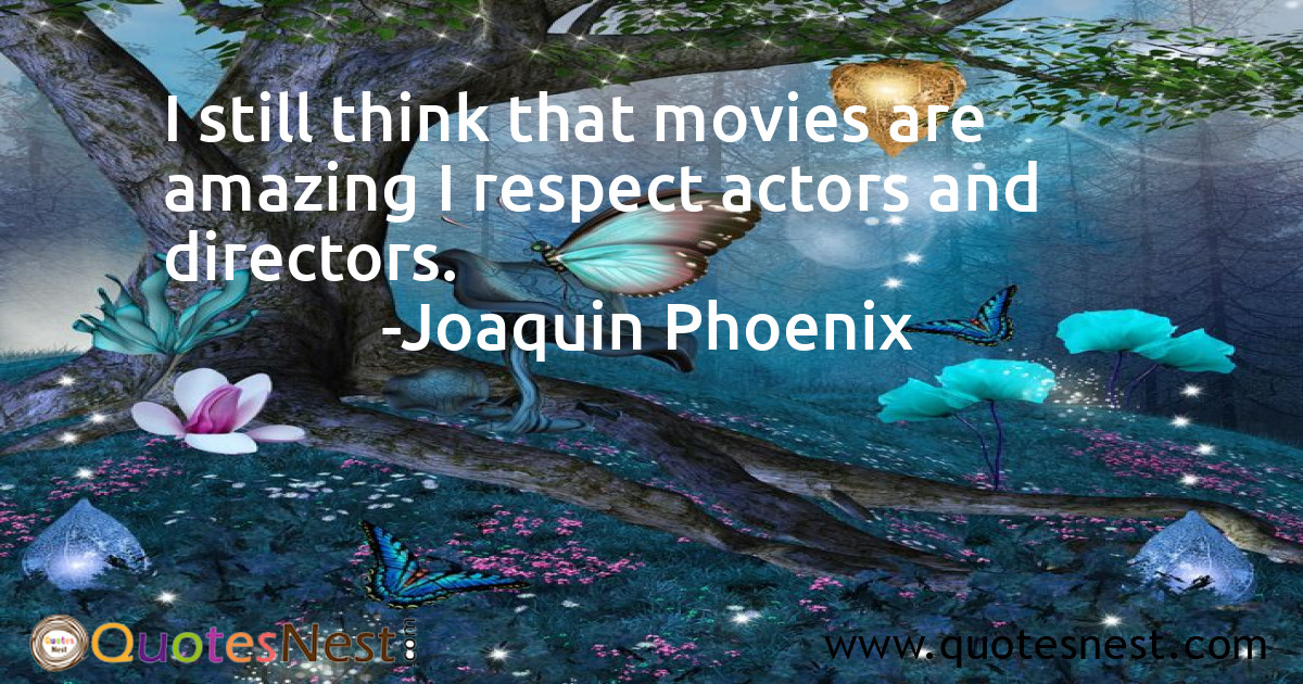 I still think that movies are amazing I respect actors and directors.