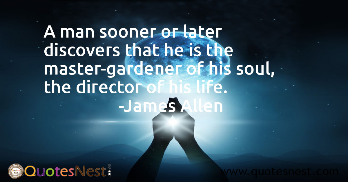 A man sooner or later discovers that he is the master-gardener of his soul, the director of his life.