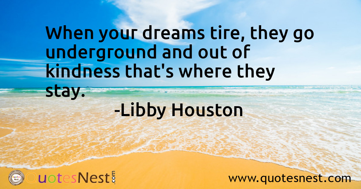 When your dreams tire, they go underground and out of kindness that's where they stay.