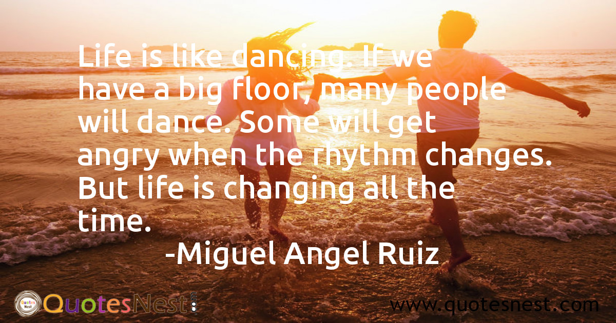 Life is like dancing. If we have a big floor, many people will dance. Some will get angry when the rhythm changes. But life is changing all the time.