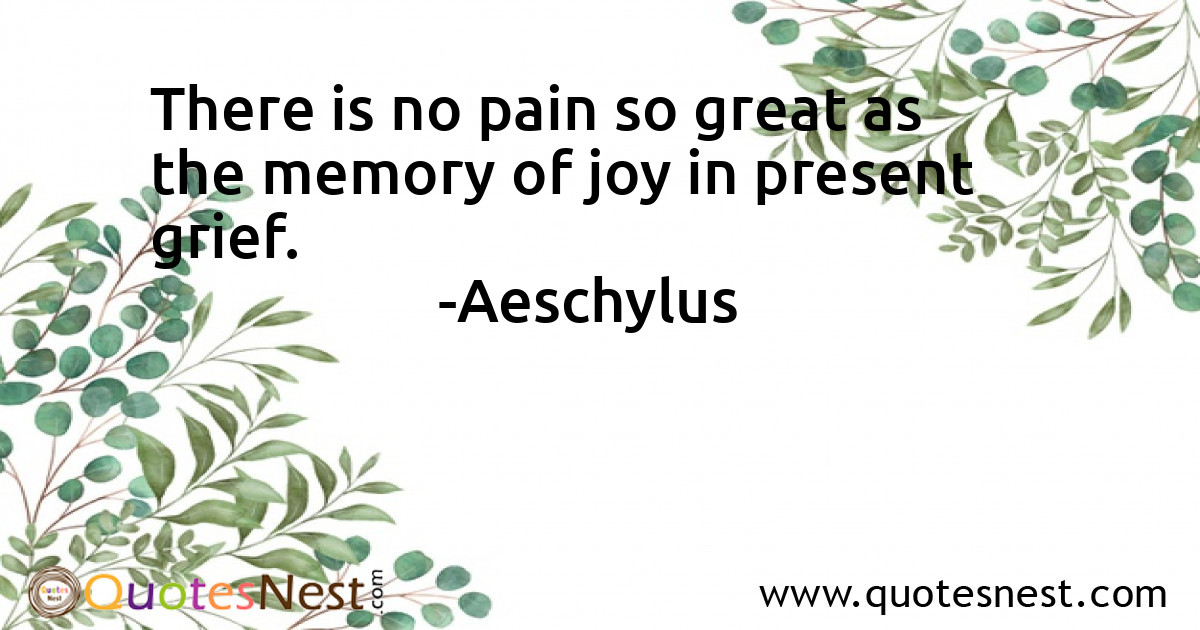 There is no pain so great as the memory of joy in present grief.