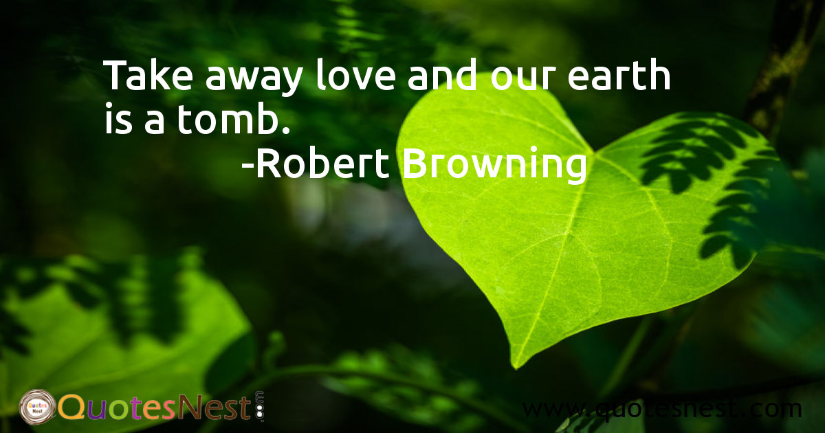 Take away love and our earth is a tomb.