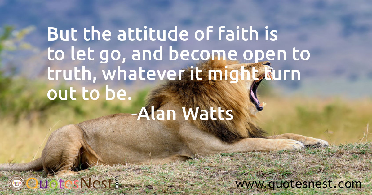But the attitude of faith is to let go, and become open to truth, whatever it might turn out to be.
