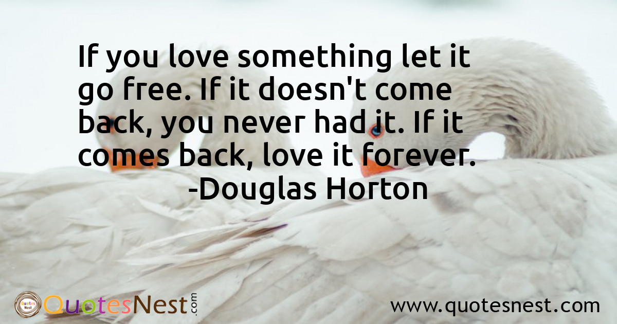 If you love something let it go free. If it doesn't come back, you never had it. If it comes back, love it forever.