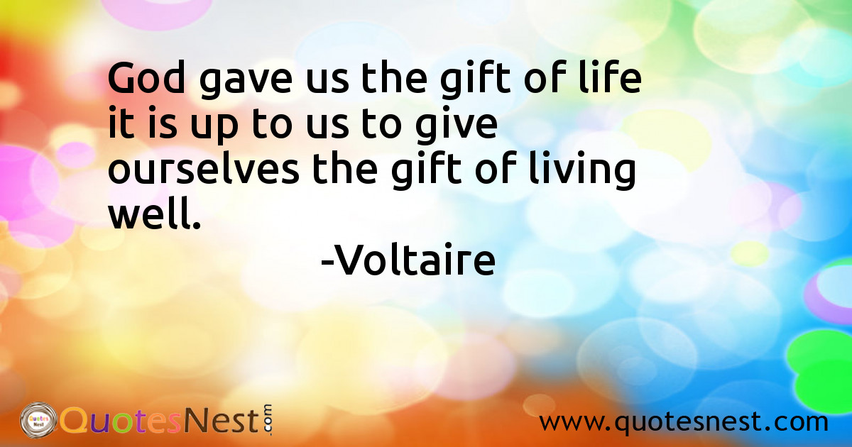God gave us the gift of life it is up to us to give ourselves the gift of living well.