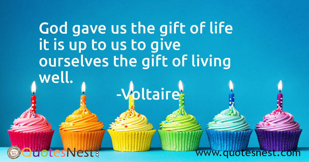 God gave us the gift of life it is up to us to give ourselves the gift of living well.