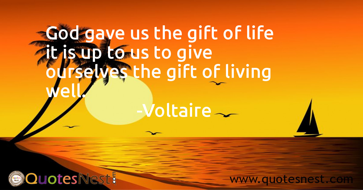 God gave us the gift of life it is up to us to give ourselves the gift of living well.