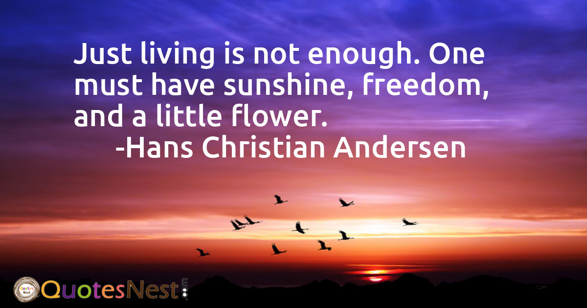 Just living is not enough. One must have sunshine, freedom, and a little flower.