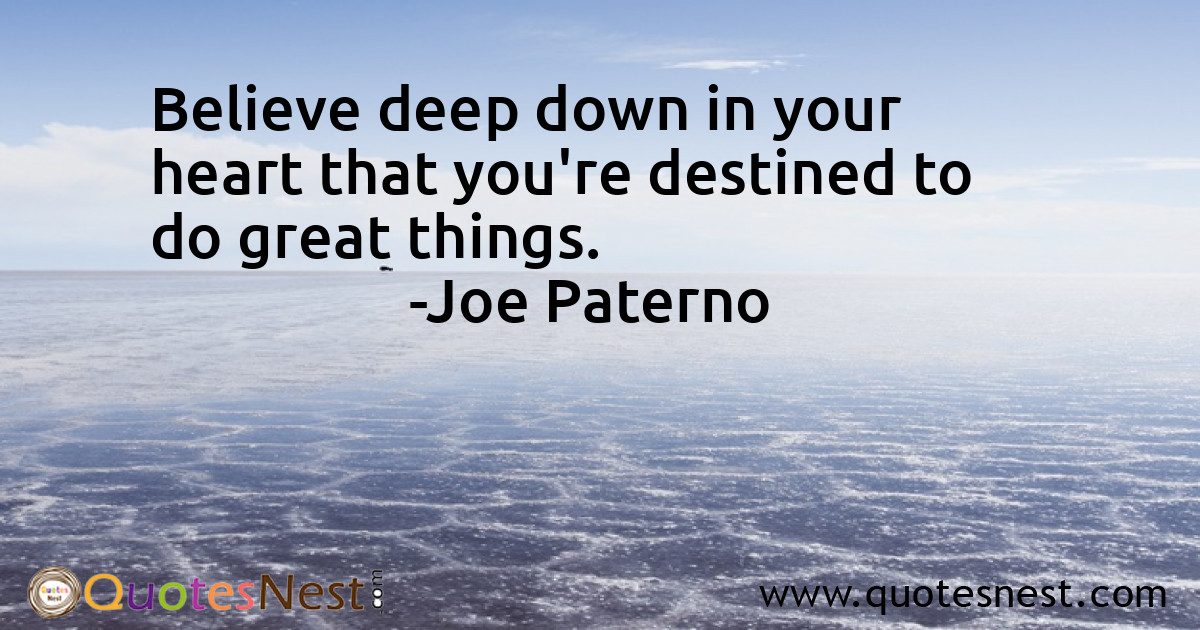 Believe deep down in your heart that you're destined to do great things.