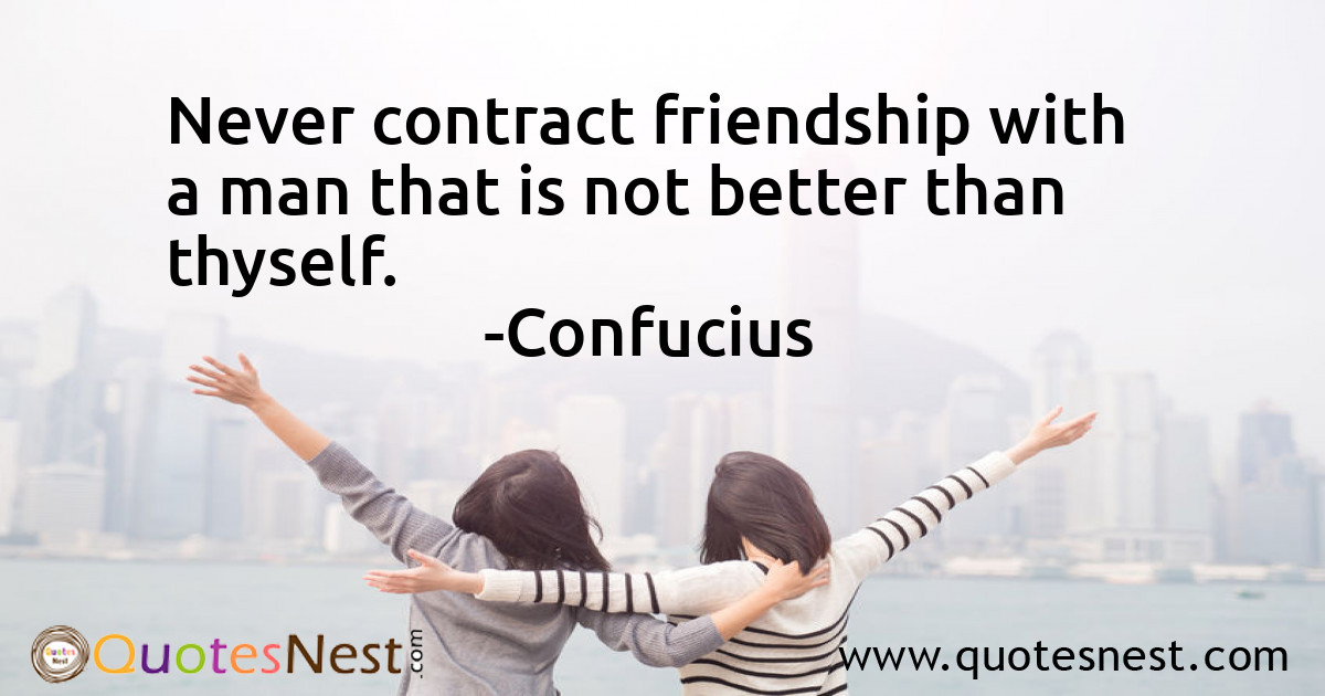 Never contract friendship with a man that is not better than thyself.