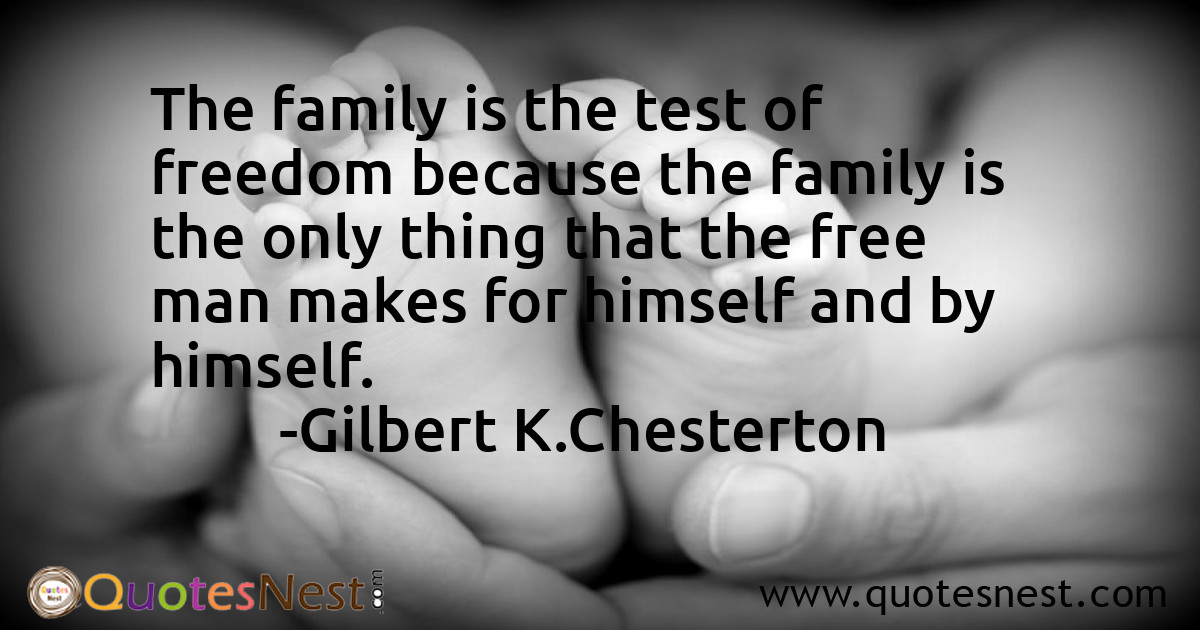 The family is the test of freedom because the family is the only thing that the free man makes for himself and by himself.