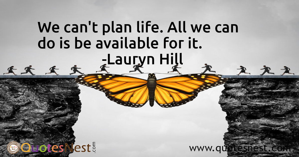 We can't plan life. All we can do is be available for it.