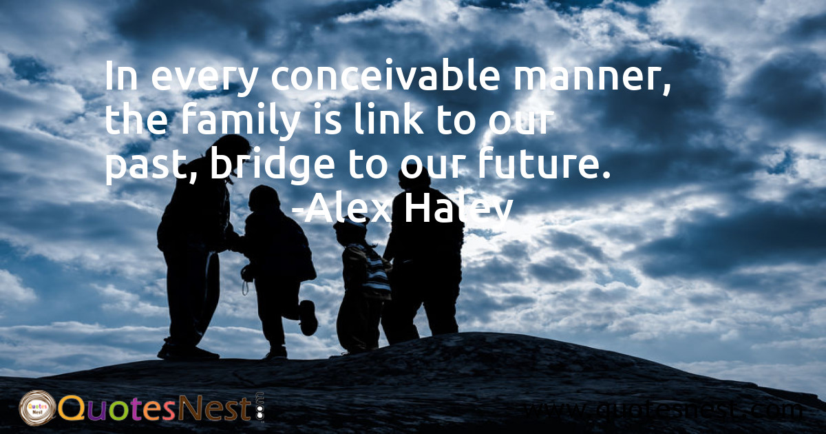 In every conceivable manner, the family is link to our past, bridge to our future.
